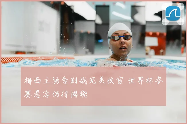 梅西主场告别战完美收官 世界杯参赛悬念仍待揭晓