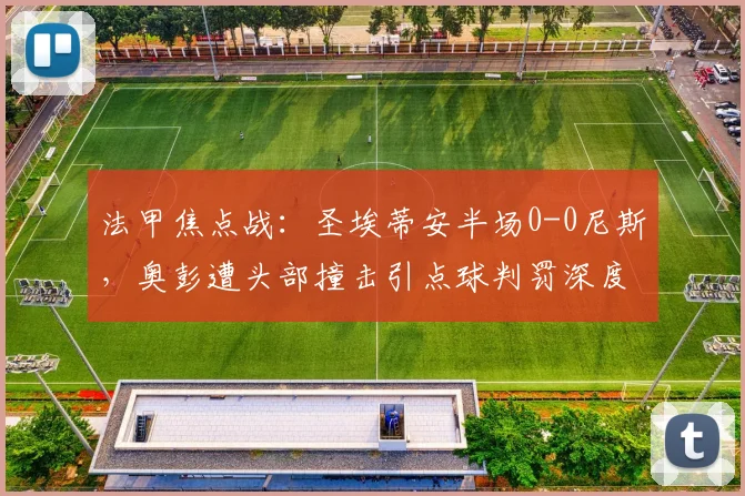 法甲焦点战：圣埃蒂安半场0-0尼斯，奥彭遭头部撞击引点球判罚深度解析