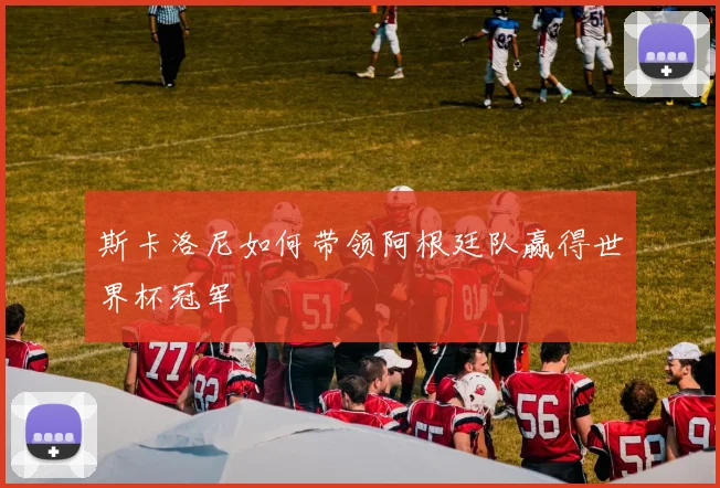 斯卡洛尼如何带领阿根廷队赢得世界杯冠军