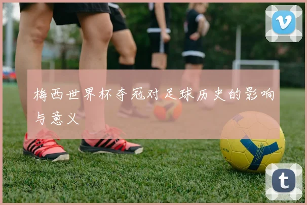 梅西世界杯夺冠对足球历史的影响与意义
