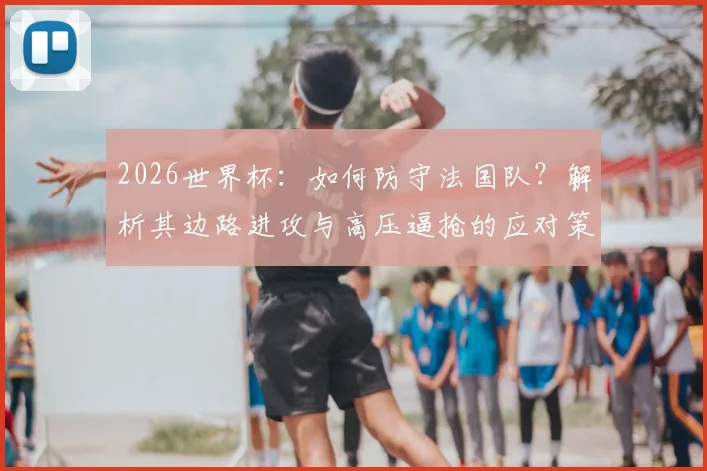 2026世界杯：如何防守法国队？解析其边路进攻与高压逼抢的应对策略