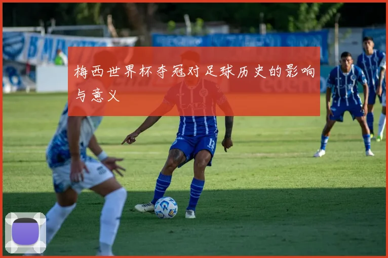 梅西世界杯夺冠对足球历史的影响与意义