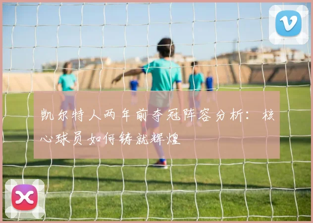 凯尔特人两年前夺冠阵容分析：核心球员如何铸就辉煌