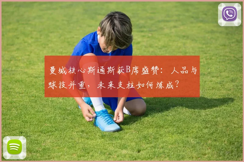 曼城核心斯通斯获B席盛赞：人品与球技并重，未来支柱如何炼成？