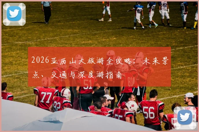2026亚历山大旅游全攻略：未来景点、交通与深度游指南