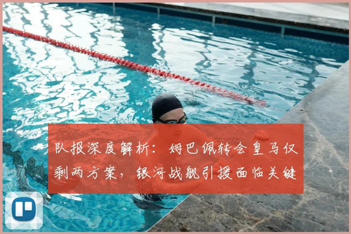 队报深度解析：姆巴佩转会皇马仅剩两方案，银河战舰引援面临关键抉择