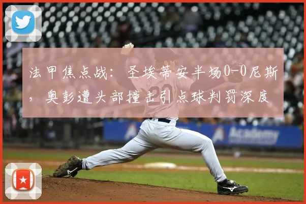 法甲焦点战：圣埃蒂安半场0-0尼斯，奥彭遭头部撞击引点球判罚深度解析