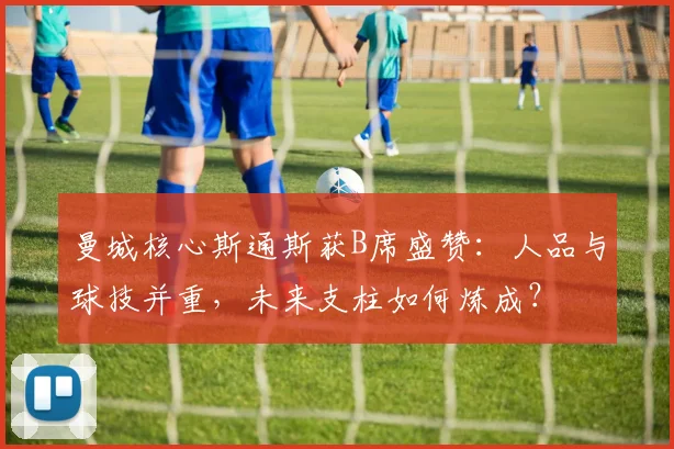 曼城核心斯通斯获B席盛赞：人品与球技并重，未来支柱如何炼成？