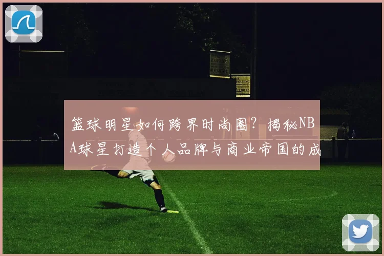 篮球明星如何跨界时尚圈？揭秘NBA球星打造个人品牌与商业帝国的成功秘诀