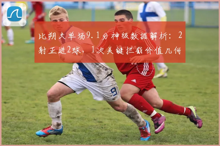 比朔夫单场9.1分神级数据解析：2射正进2球，1次关键拦截价值几何？