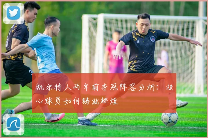 凯尔特人两年前夺冠阵容分析：核心球员如何铸就辉煌