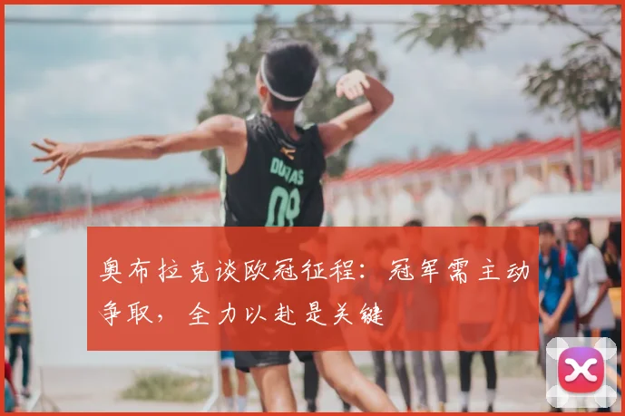 奥布拉克谈欧冠征程：冠军需主动争取，全力以赴是关键