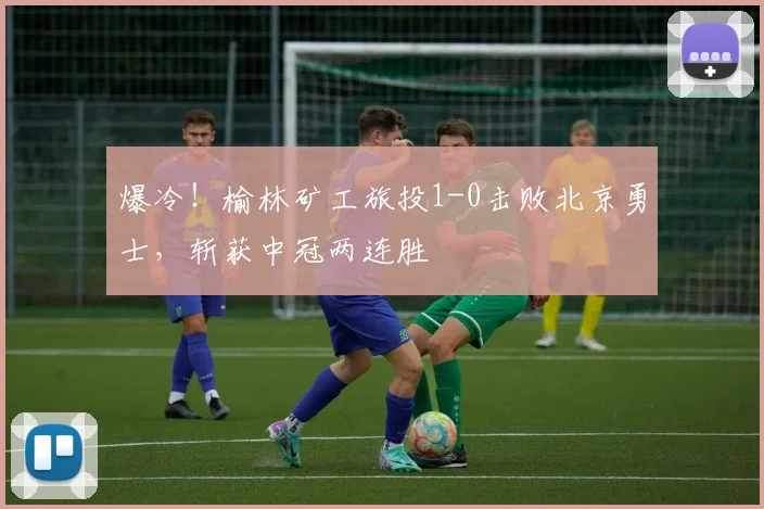 爆冷！榆林矿工旅投1-0击败北京勇士，斩获中冠两连胜