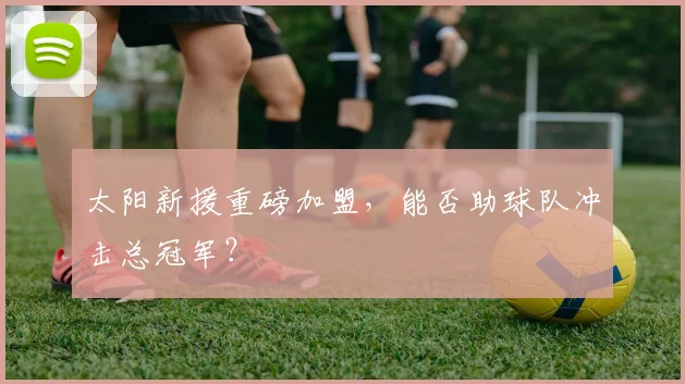 太阳新援重磅加盟，能否助球队冲击总冠军？