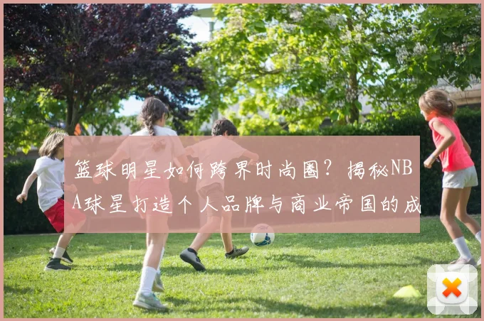 篮球明星如何跨界时尚圈？揭秘NBA球星打造个人品牌与商业帝国的成功秘诀