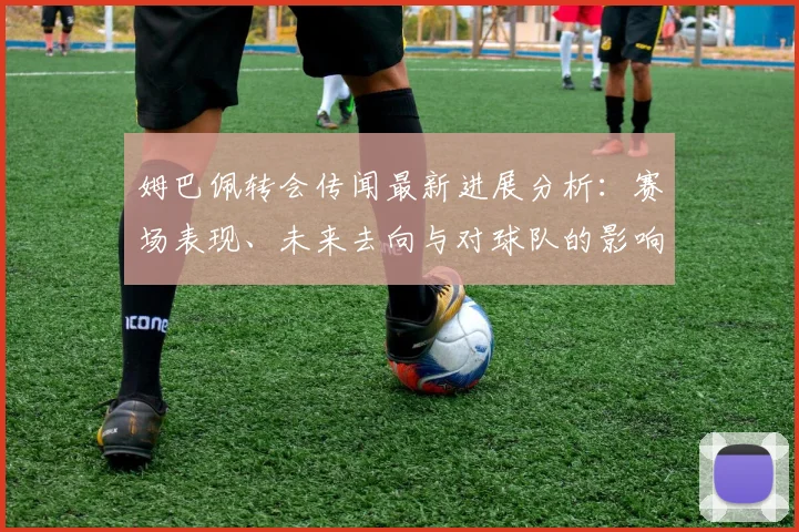 姆巴佩转会传闻最新进展分析：赛场表现、未来去向与对球队的影响解读