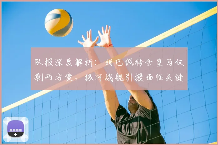 队报深度解析:姆巴佩转会皇马仅剩两方案,银河战舰引援面临关键抉择