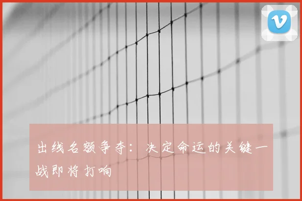 出线名额争夺：决定命运的关键一战即将打响