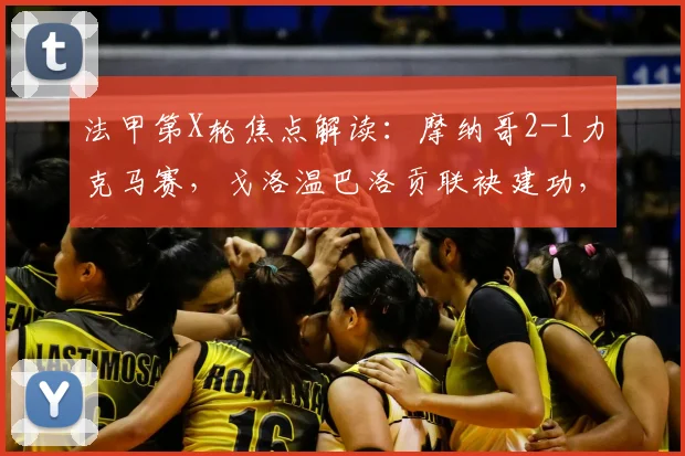 法甲第X轮焦点解读:摩纳哥2-1力克马赛,戈洛温巴洛贡联袂建功,博格巴缺阵影响几何