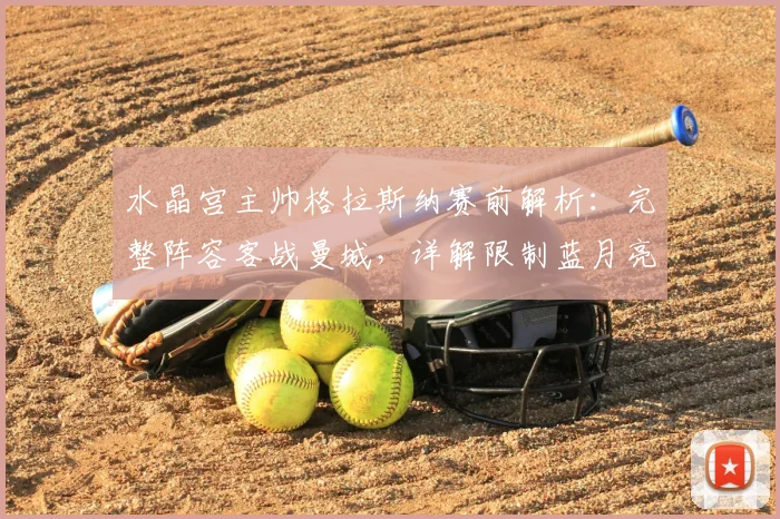 水晶宫主帅格拉斯纳赛前解析:完整阵容客战曼城,详解限制蓝月亮进攻的防守策略