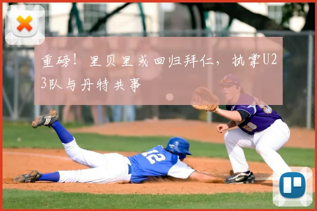 重磅！里贝里或回归拜仁，执掌U23队与丹特共事