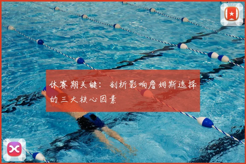 休赛期关键：剖析影响詹姆斯选择的三大核心因素