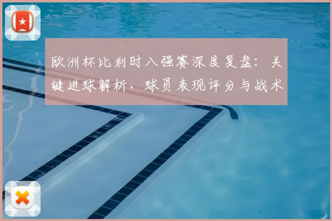 欧洲杯比利时八强赛深度复盘：关键进球解析、球员表现评分与战术走向分析